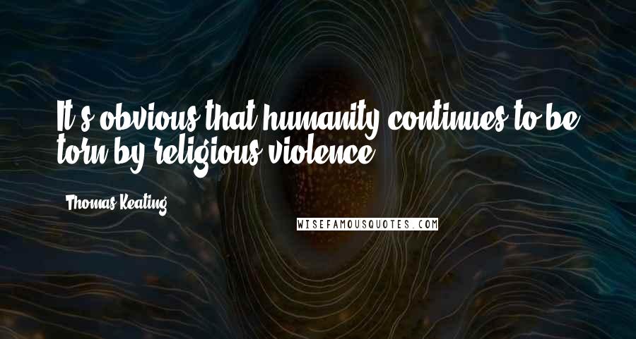 Thomas Keating Quotes: It's obvious that humanity continues to be torn by religious violence.