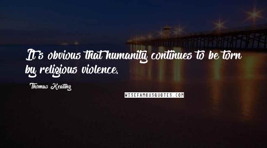 Thomas Keating Quotes: It's obvious that humanity continues to be torn by religious violence.
