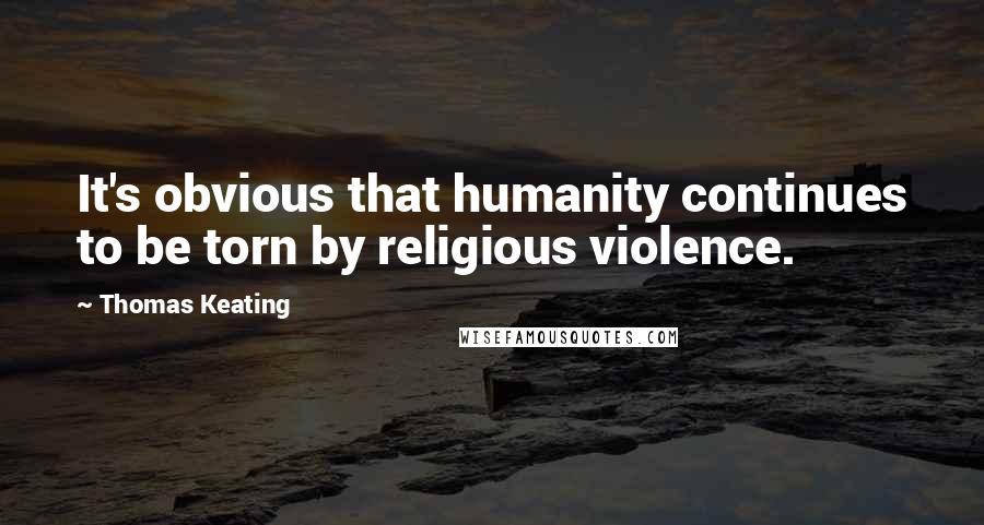 Thomas Keating Quotes: It's obvious that humanity continues to be torn by religious violence.