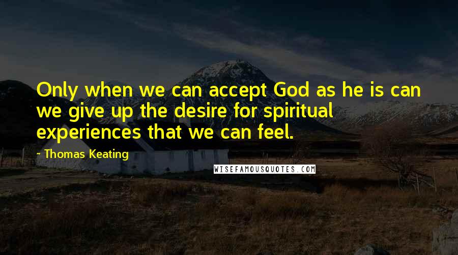 Thomas Keating Quotes: Only when we can accept God as he is can we give up the desire for spiritual experiences that we can feel.