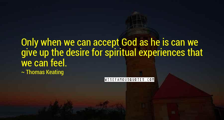 Thomas Keating Quotes: Only when we can accept God as he is can we give up the desire for spiritual experiences that we can feel.