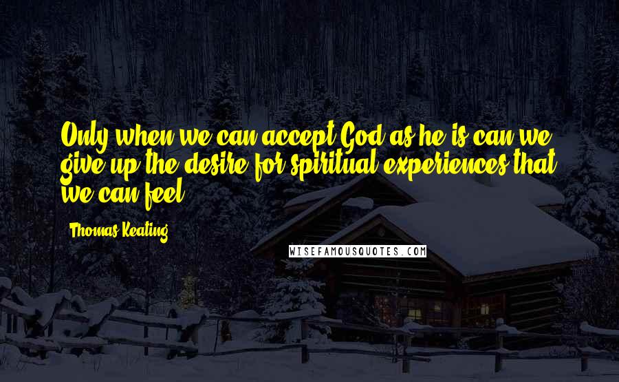 Thomas Keating Quotes: Only when we can accept God as he is can we give up the desire for spiritual experiences that we can feel.