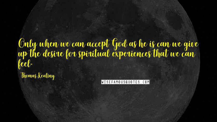 Thomas Keating Quotes: Only when we can accept God as he is can we give up the desire for spiritual experiences that we can feel.