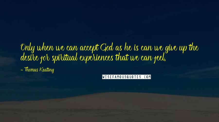 Thomas Keating Quotes: Only when we can accept God as he is can we give up the desire for spiritual experiences that we can feel.