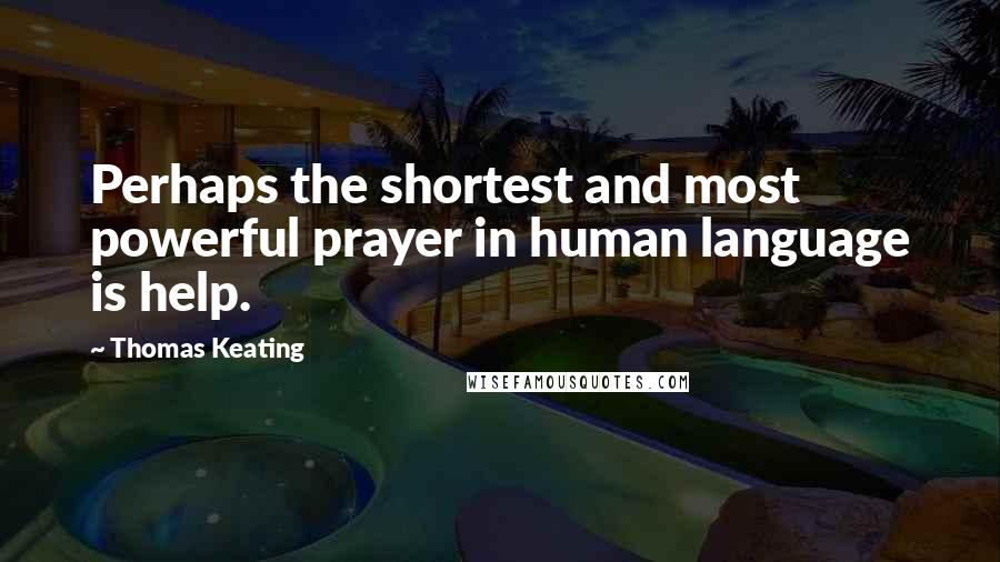 Thomas Keating Quotes: Perhaps the shortest and most powerful prayer in human language is help.