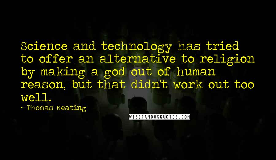 Thomas Keating Quotes: Science and technology has tried to offer an alternative to religion by making a god out of human reason, but that didn't work out too well.