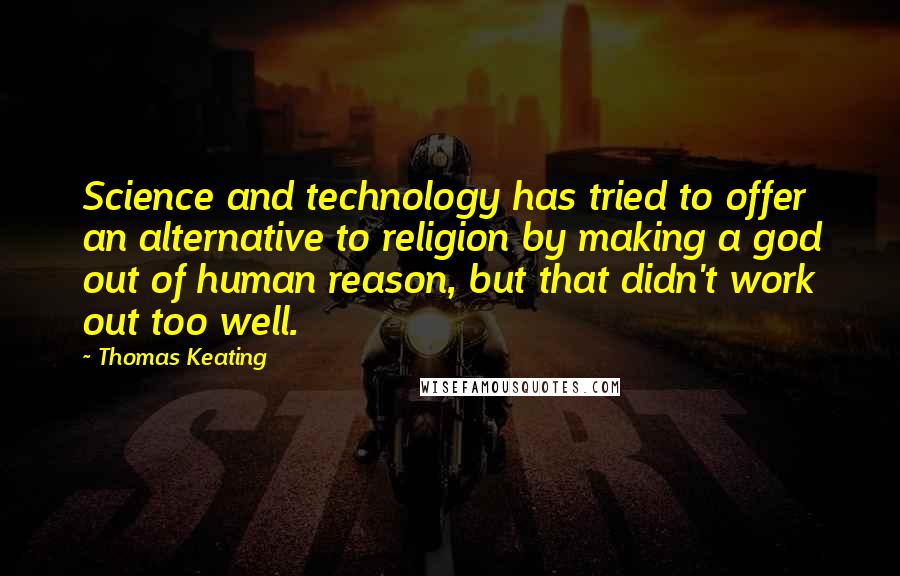 Thomas Keating Quotes: Science and technology has tried to offer an alternative to religion by making a god out of human reason, but that didn't work out too well.