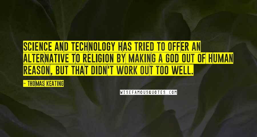 Thomas Keating Quotes: Science and technology has tried to offer an alternative to religion by making a god out of human reason, but that didn't work out too well.