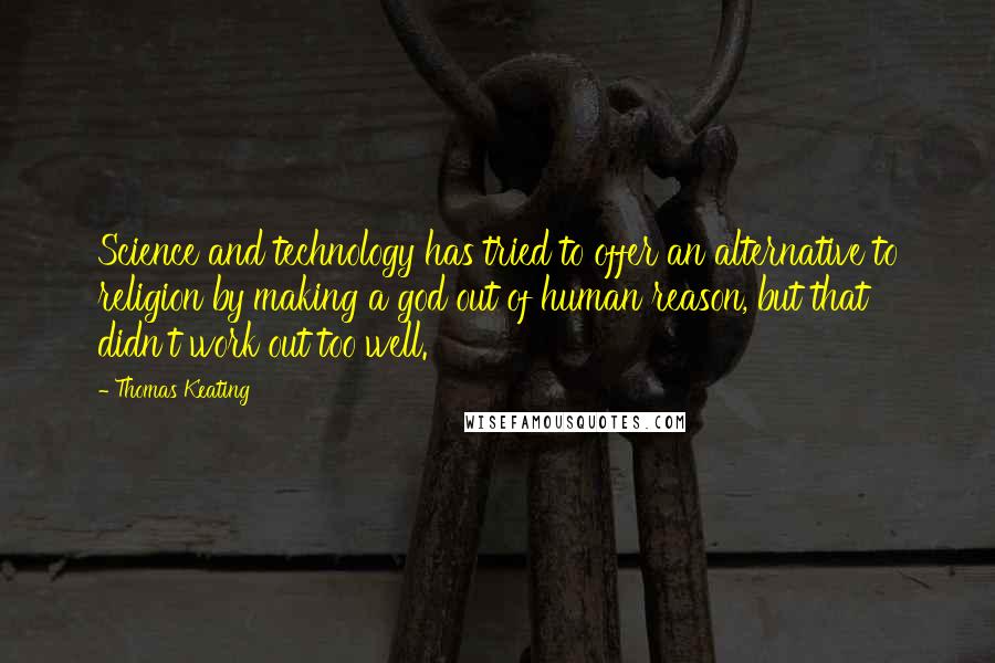 Thomas Keating Quotes: Science and technology has tried to offer an alternative to religion by making a god out of human reason, but that didn't work out too well.