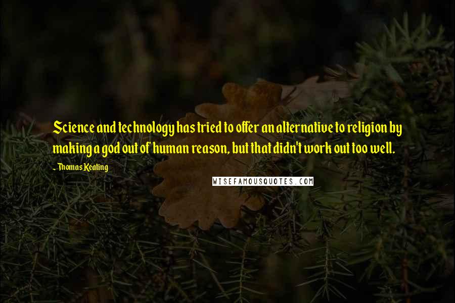 Thomas Keating Quotes: Science and technology has tried to offer an alternative to religion by making a god out of human reason, but that didn't work out too well.