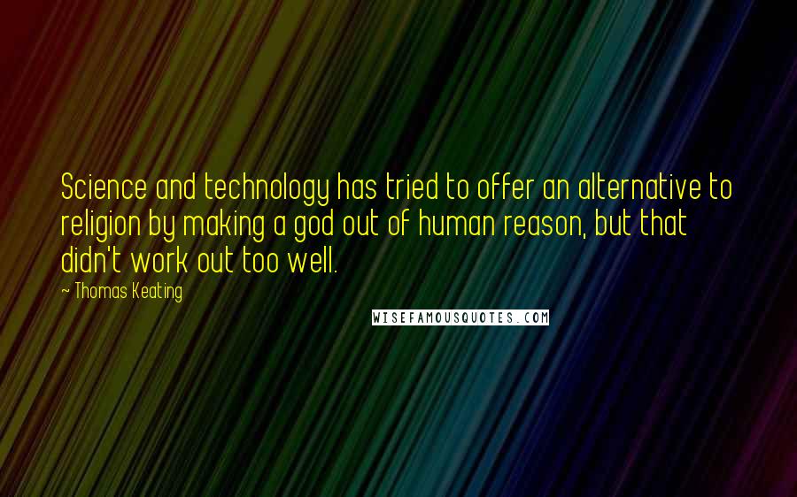 Thomas Keating Quotes: Science and technology has tried to offer an alternative to religion by making a god out of human reason, but that didn't work out too well.