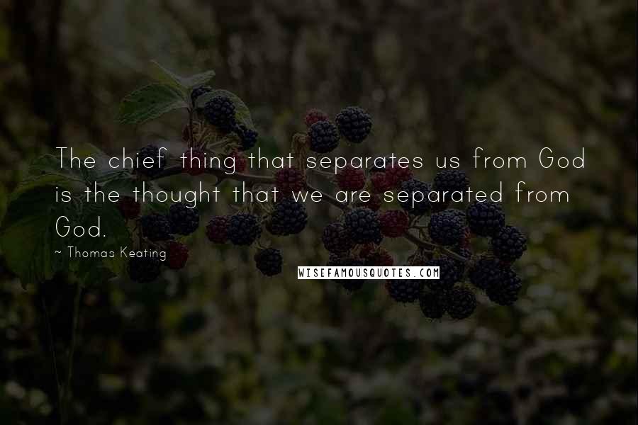 Thomas Keating Quotes: The chief thing that separates us from God is the thought that we are separated from God.