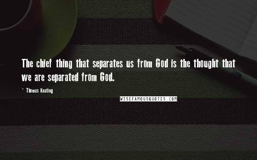Thomas Keating Quotes: The chief thing that separates us from God is the thought that we are separated from God.