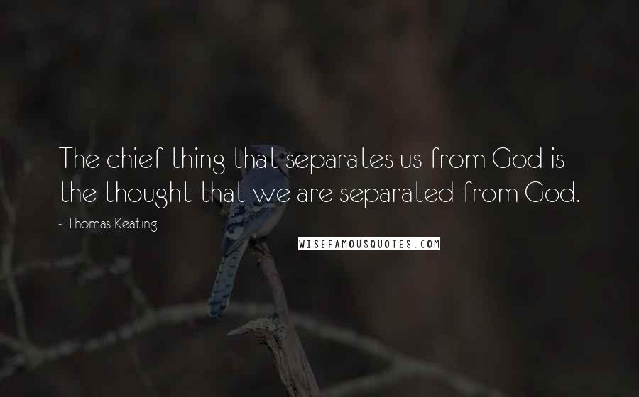 Thomas Keating Quotes: The chief thing that separates us from God is the thought that we are separated from God.