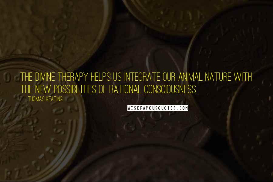 Thomas Keating Quotes: The divine therapy helps us integrate our animal nature with the new possibilities of rational consciousness.