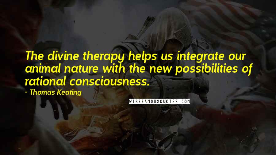 Thomas Keating Quotes: The divine therapy helps us integrate our animal nature with the new possibilities of rational consciousness.