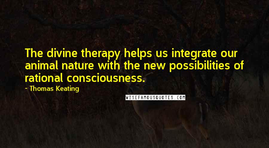 Thomas Keating Quotes: The divine therapy helps us integrate our animal nature with the new possibilities of rational consciousness.