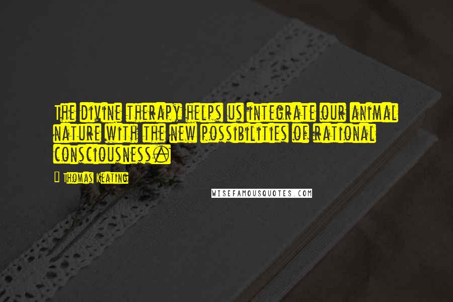 Thomas Keating Quotes: The divine therapy helps us integrate our animal nature with the new possibilities of rational consciousness.