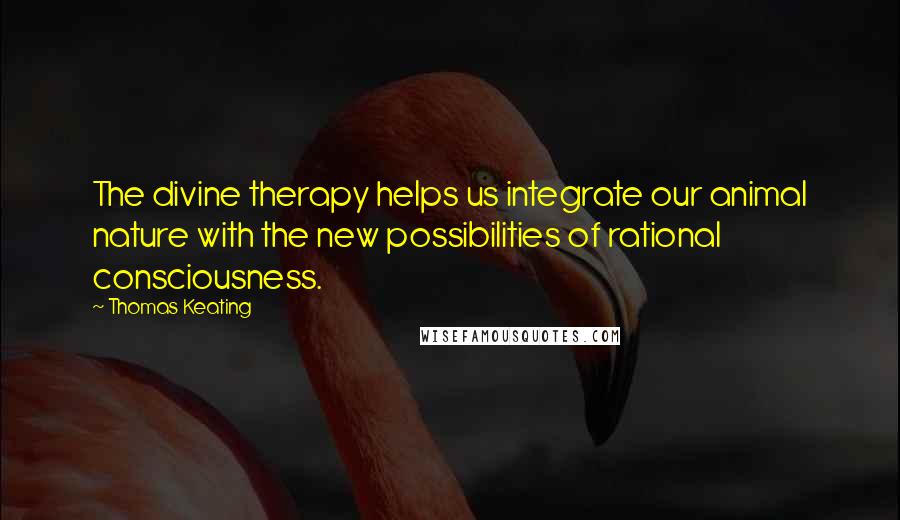 Thomas Keating Quotes: The divine therapy helps us integrate our animal nature with the new possibilities of rational consciousness.