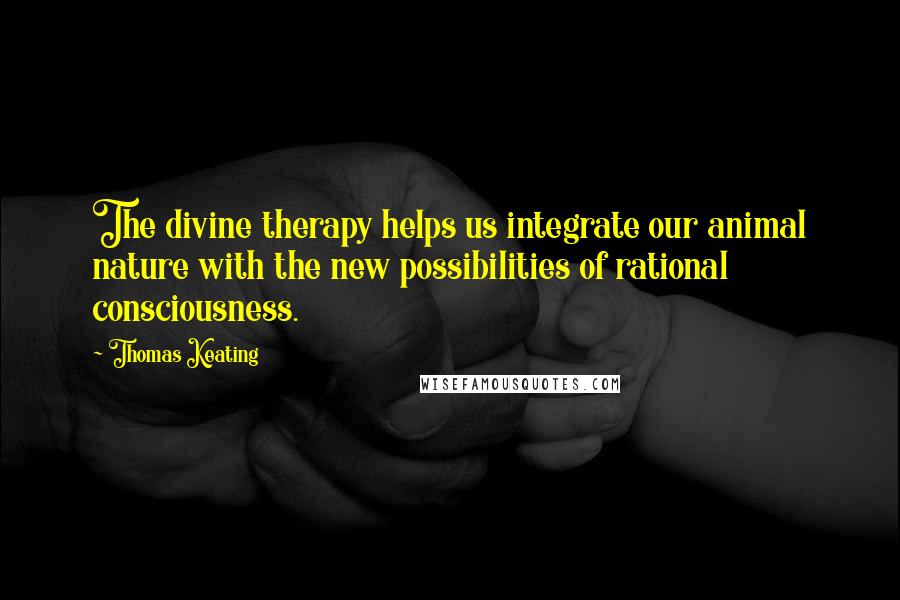 Thomas Keating Quotes: The divine therapy helps us integrate our animal nature with the new possibilities of rational consciousness.