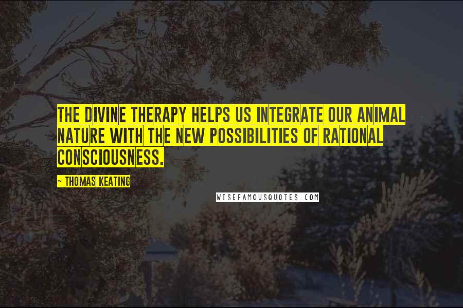 Thomas Keating Quotes: The divine therapy helps us integrate our animal nature with the new possibilities of rational consciousness.