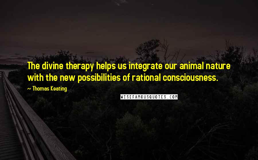 Thomas Keating Quotes: The divine therapy helps us integrate our animal nature with the new possibilities of rational consciousness.
