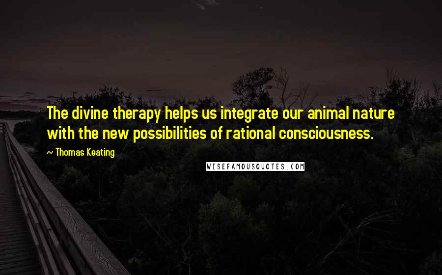 Thomas Keating Quotes: The divine therapy helps us integrate our animal nature with the new possibilities of rational consciousness.