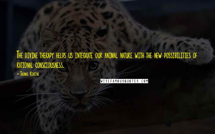 Thomas Keating Quotes: The divine therapy helps us integrate our animal nature with the new possibilities of rational consciousness.