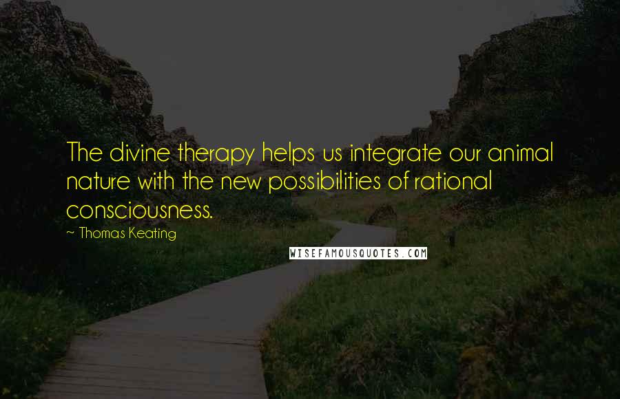 Thomas Keating Quotes: The divine therapy helps us integrate our animal nature with the new possibilities of rational consciousness.