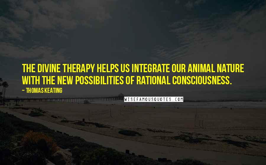 Thomas Keating Quotes: The divine therapy helps us integrate our animal nature with the new possibilities of rational consciousness.