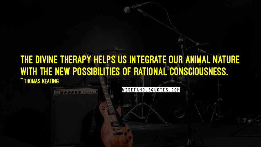 Thomas Keating Quotes: The divine therapy helps us integrate our animal nature with the new possibilities of rational consciousness.