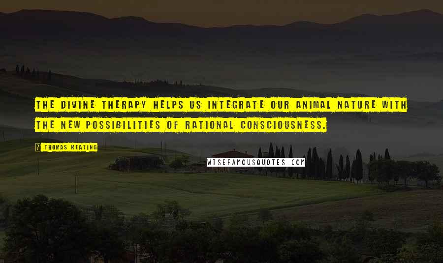 Thomas Keating Quotes: The divine therapy helps us integrate our animal nature with the new possibilities of rational consciousness.