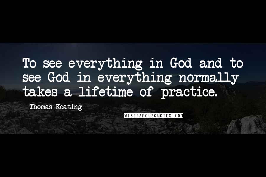 Thomas Keating Quotes: To see everything in God and to see God in everything normally takes a lifetime of practice.