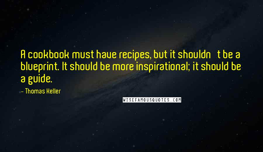 Thomas Keller Quotes: A cookbook must have recipes, but it shouldn't be a blueprint. It should be more inspirational; it should be a guide.