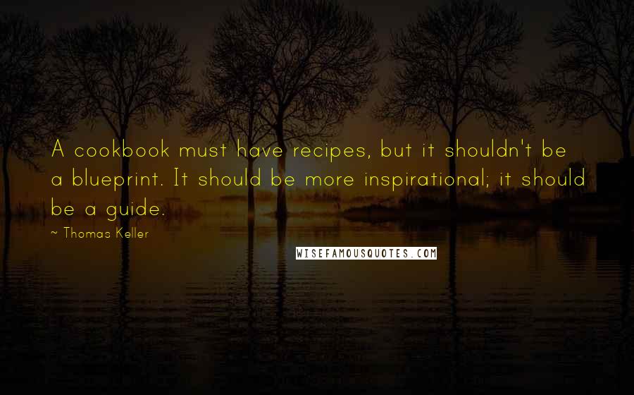 Thomas Keller Quotes: A cookbook must have recipes, but it shouldn't be a blueprint. It should be more inspirational; it should be a guide.