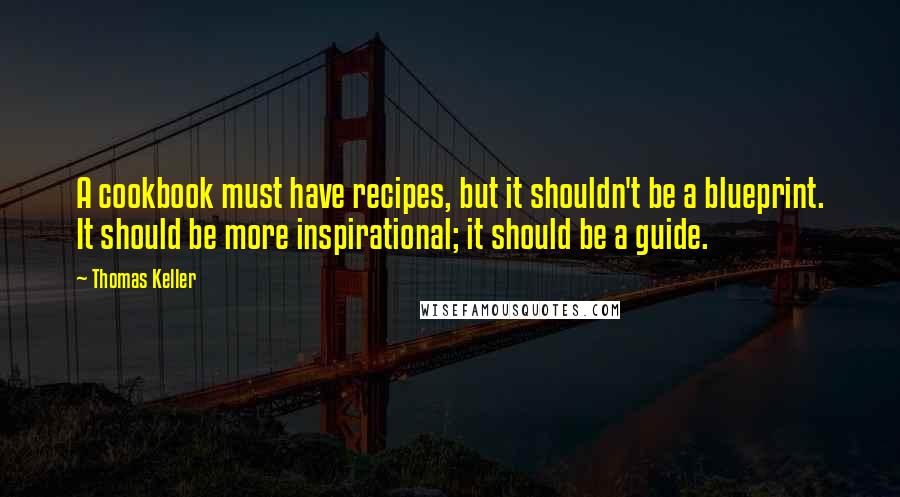 Thomas Keller Quotes: A cookbook must have recipes, but it shouldn't be a blueprint. It should be more inspirational; it should be a guide.