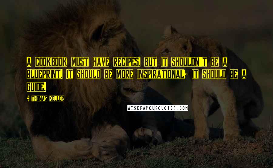 Thomas Keller Quotes: A cookbook must have recipes, but it shouldn't be a blueprint. It should be more inspirational; it should be a guide.