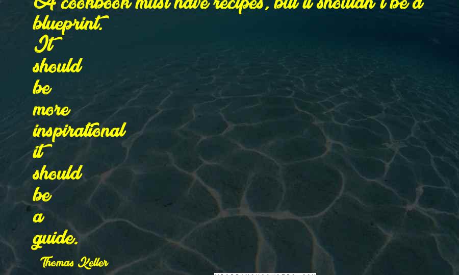 Thomas Keller Quotes: A cookbook must have recipes, but it shouldn't be a blueprint. It should be more inspirational; it should be a guide.