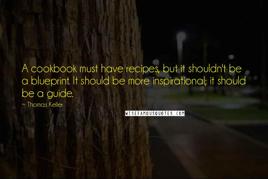 Thomas Keller Quotes: A cookbook must have recipes, but it shouldn't be a blueprint. It should be more inspirational; it should be a guide.