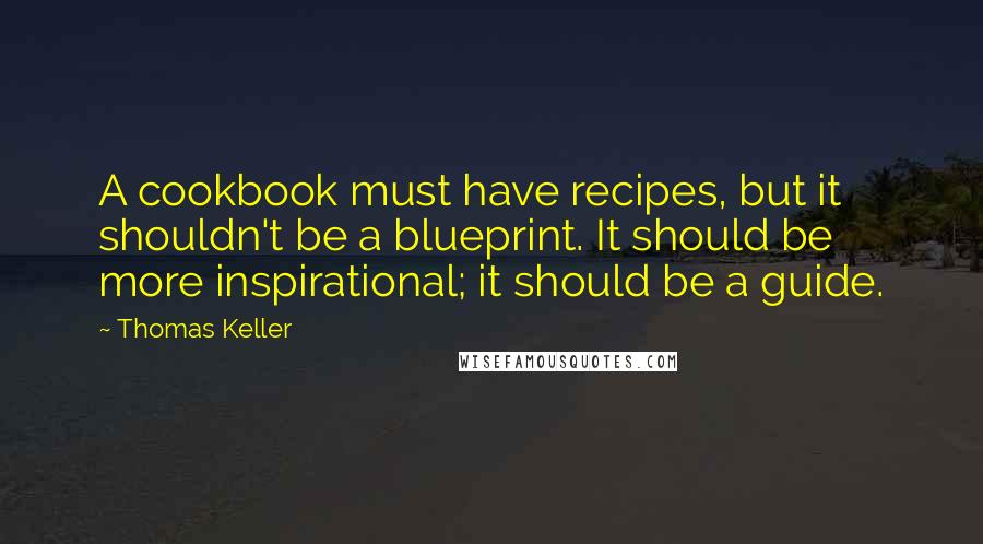 Thomas Keller Quotes: A cookbook must have recipes, but it shouldn't be a blueprint. It should be more inspirational; it should be a guide.