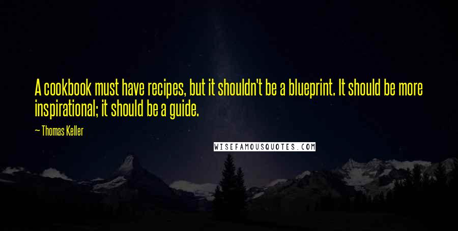 Thomas Keller Quotes: A cookbook must have recipes, but it shouldn't be a blueprint. It should be more inspirational; it should be a guide.