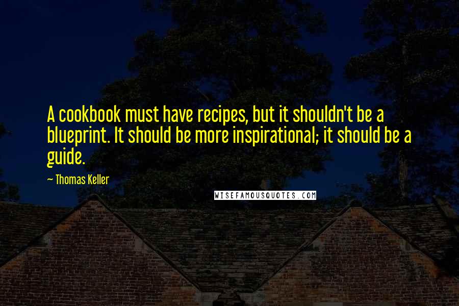 Thomas Keller Quotes: A cookbook must have recipes, but it shouldn't be a blueprint. It should be more inspirational; it should be a guide.