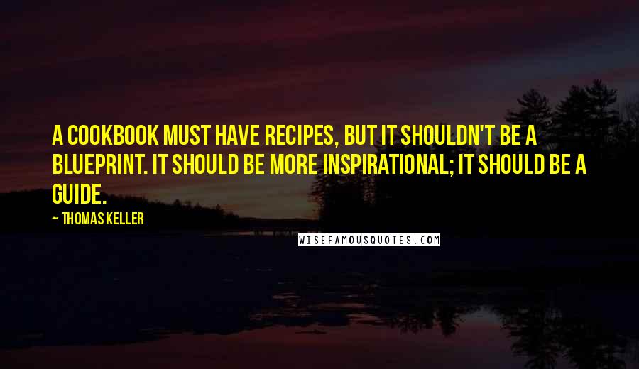 Thomas Keller Quotes: A cookbook must have recipes, but it shouldn't be a blueprint. It should be more inspirational; it should be a guide.