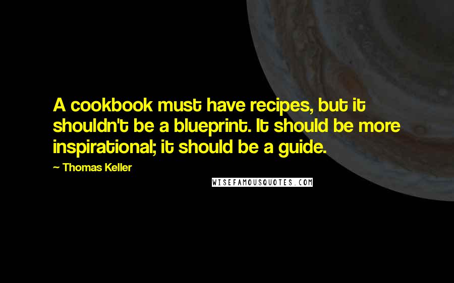 Thomas Keller Quotes: A cookbook must have recipes, but it shouldn't be a blueprint. It should be more inspirational; it should be a guide.