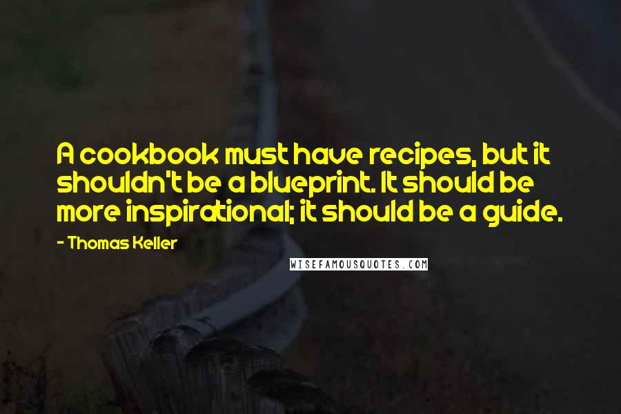 Thomas Keller Quotes: A cookbook must have recipes, but it shouldn't be a blueprint. It should be more inspirational; it should be a guide.