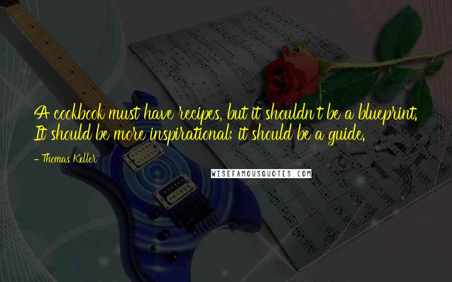 Thomas Keller Quotes: A cookbook must have recipes, but it shouldn't be a blueprint. It should be more inspirational; it should be a guide.