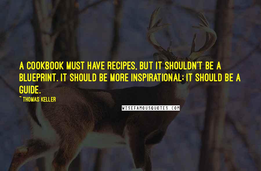 Thomas Keller Quotes: A cookbook must have recipes, but it shouldn't be a blueprint. It should be more inspirational; it should be a guide.