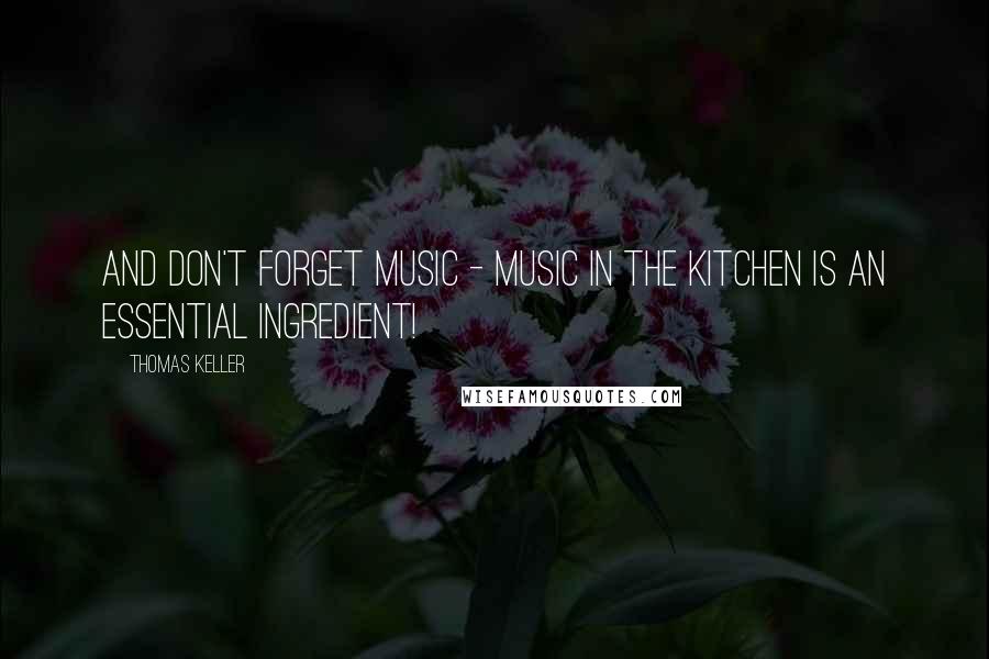 Thomas Keller Quotes: And don't forget music - music in the kitchen is an essential ingredient!