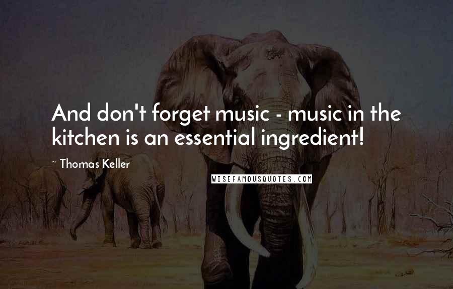 Thomas Keller Quotes: And don't forget music - music in the kitchen is an essential ingredient!