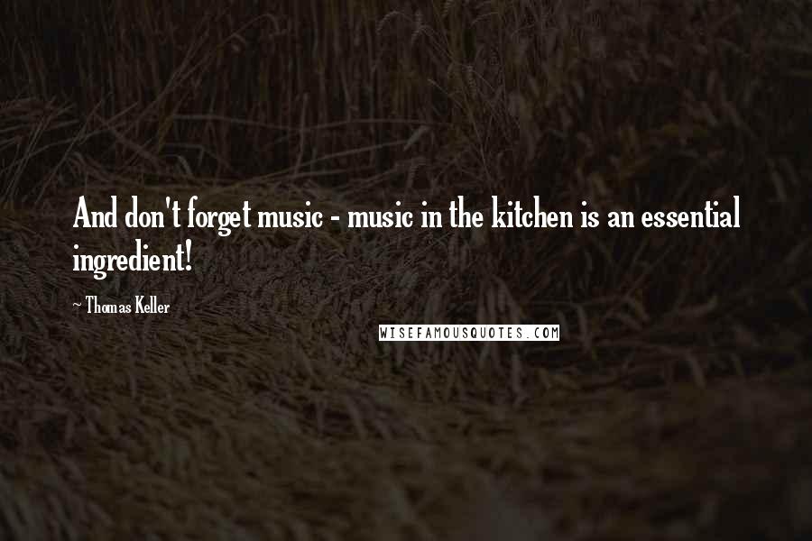 Thomas Keller Quotes: And don't forget music - music in the kitchen is an essential ingredient!